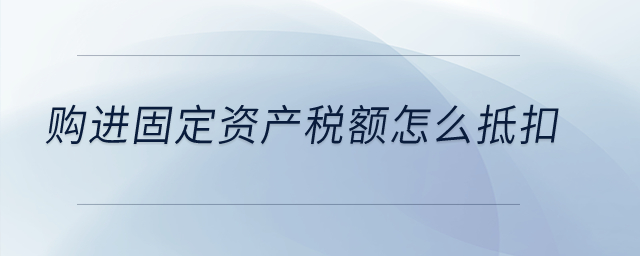 購(gòu)進(jìn)的固定資產(chǎn)稅額怎么抵扣？
