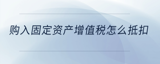 購入固定資產(chǎn)增值稅怎么抵扣？