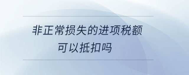 非正常損失的進項稅額可以抵扣嗎
