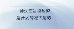 待認證進項稅額是什么情況下用的