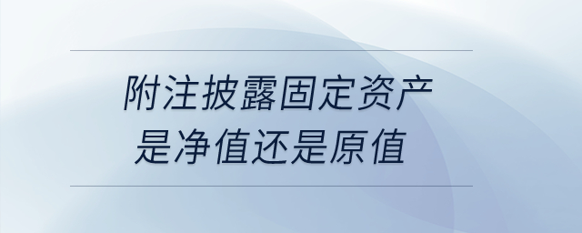 附注披露固定資產(chǎn)是凈值還是原值？