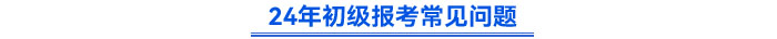 24年初級(jí)會(huì)計(jì)報(bào)考常見問題