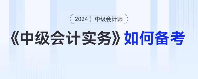 2024年中級會計《中級會計實務》如何備考？科目拆析+方法指導一篇get