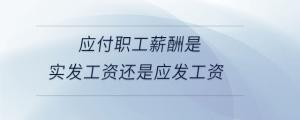 應付職工薪酬是實發工資還是應發工資