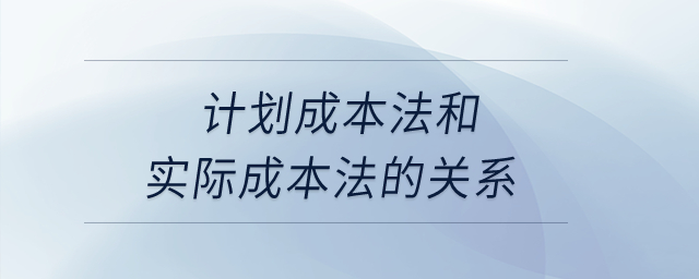 計劃成本法和實際成本法的關(guān)系？