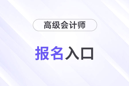 高級會計師官方網(wǎng)站報名入口是什么？