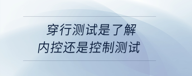 穿行測試是了解內控還是控制測試？