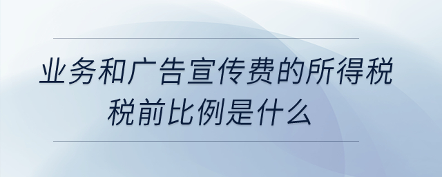 業(yè)務(wù)和廣告宣傳費的所得稅稅前比例是什么？