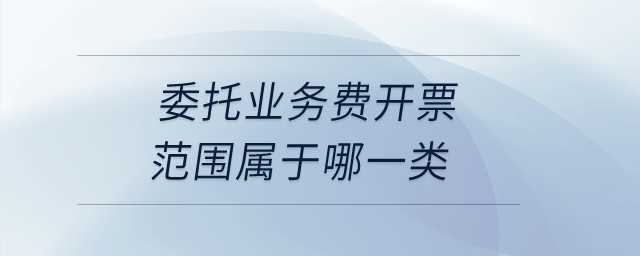 委托業(yè)務(wù)費(fèi)開票范圍屬于哪一類？