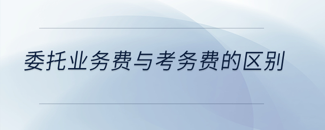 委托業(yè)務(wù)費與考務(wù)費的區(qū)別？