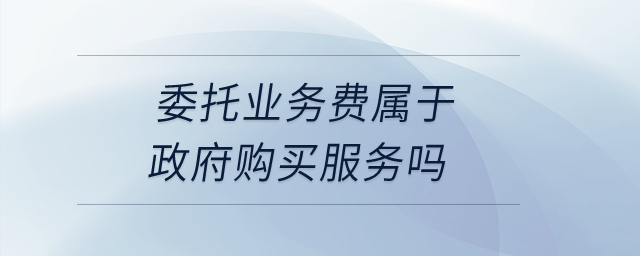 委托業務費屬于政府購買服務嗎？