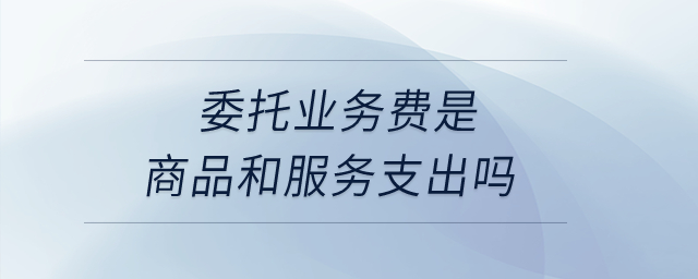 委托業(yè)務(wù)費是商品和服務(wù)支出嗎？