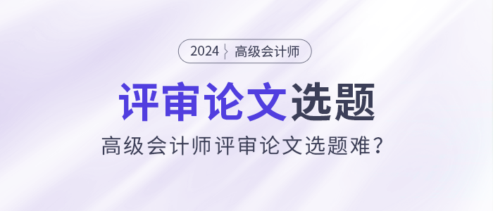 高級會計師評審論文選題難？選題注意事項速看！