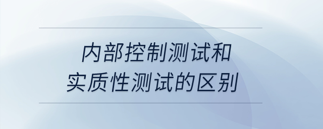 內部控制測試和實質性測試的區別？