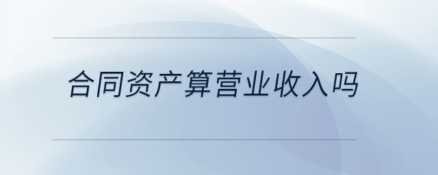 合同資產(chǎn)算營業(yè)收入嗎？