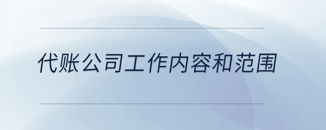 代理記賬公司的工作內容和范圍是什么？