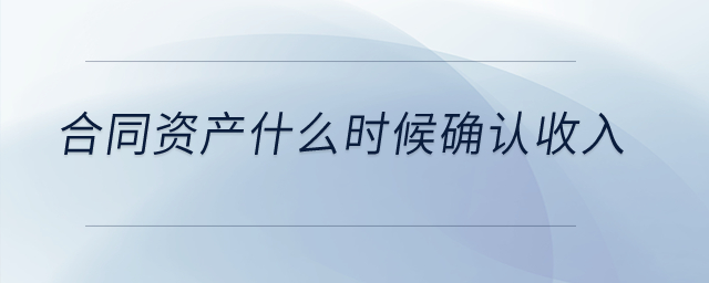 合同資產什么時候確認收入？