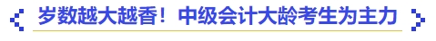 歲數越大越香！中級會計大齡考生為主力