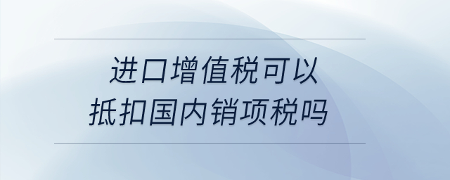 進(jìn)口增值稅可以抵扣國(guó)內(nèi)銷項(xiàng)稅嗎？