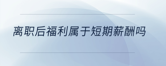 離職后福利屬于短期薪酬嗎？