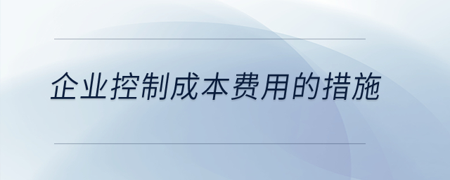 企業(yè)控制成本費用的措施是什么？