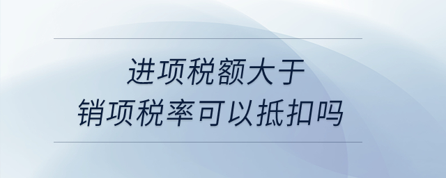 進(jìn)項(xiàng)稅額大于銷項(xiàng)稅率可以抵扣嗎？