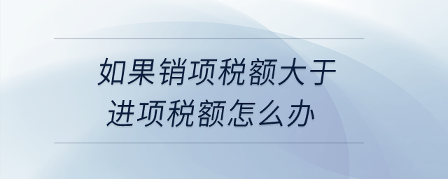 如果銷項稅額大于進(jìn)項稅額怎么辦？