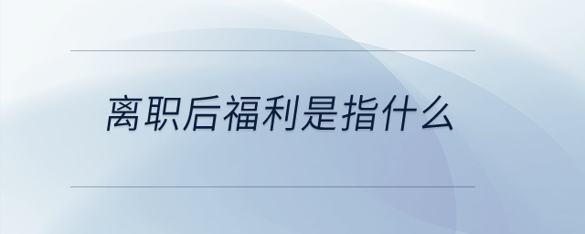 離職后福利是指什么？