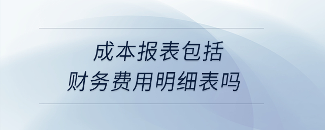 成本報表包括財務費用明細表嗎？