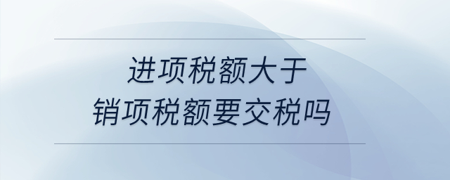 進項稅額大于銷項稅額要交稅嗎？