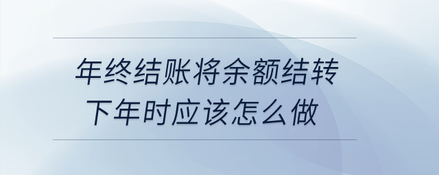 年終結賬將余額結轉下年時應該怎么做？