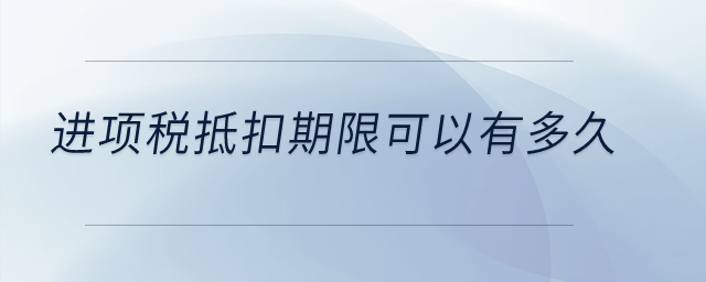 進(jìn)項稅抵扣期限可以有多久？