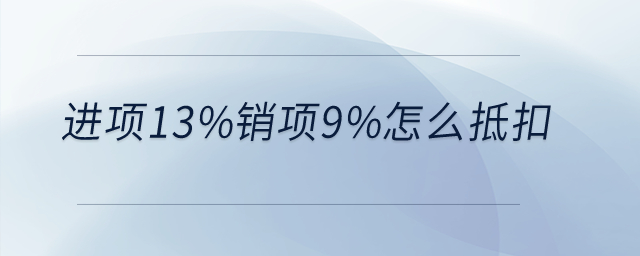 進項13%銷項9%怎么抵扣？
