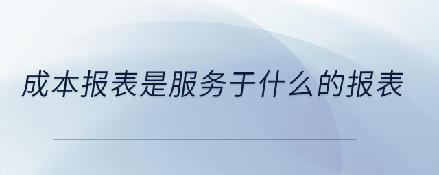 成本報表是服務于什么的報表？