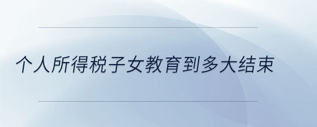 個人所得稅子女教育到多大結(jié)束