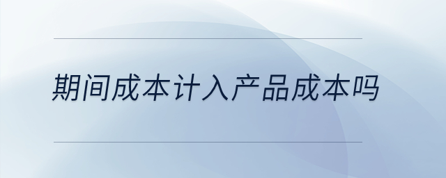 期間成本計(jì)入產(chǎn)品成本嗎？