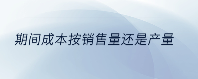 期間成本按銷售量還是產(chǎn)量？