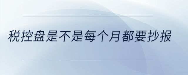 稅控盤是不是每個月都要抄報？