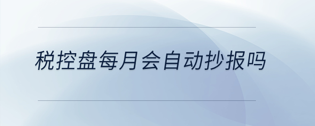 稅控盤每月會自動抄報嗎？