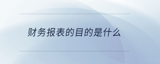 財(cái)務(wù)報(bào)表的目的是什么