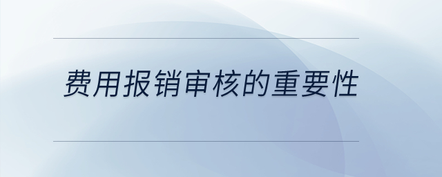 費(fèi)用報(bào)銷審核的重要性是什么？