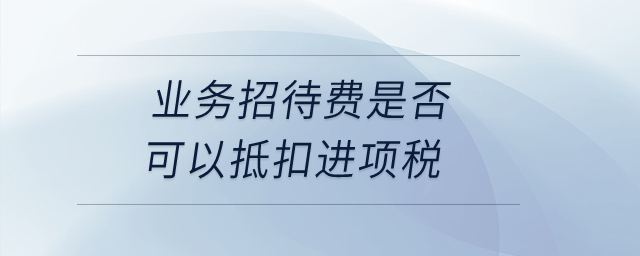 業(yè)務(wù)招待費(fèi)是否可以抵扣進(jìn)項(xiàng)稅？