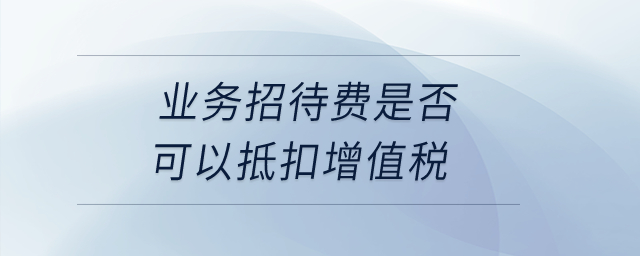 業務招待費是否可以抵扣增值稅？