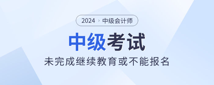 中級(jí)會(huì)計(jì)考生看這里！未完成繼續(xù)教育或不能報(bào)名！