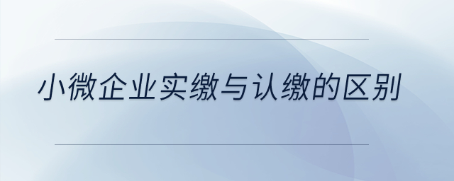 小微企業(yè)實繳與認繳的區(qū)別是什么？