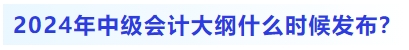 2024年中級會計大綱什么時候發布？