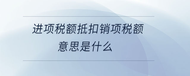 進項稅額抵扣銷項稅額意思是什么