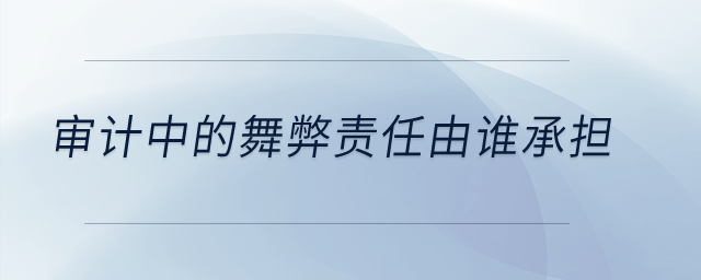 審計(jì)中的舞弊責(zé)任由誰(shuí)承擔(dān)？