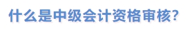 什么是中級會計資格審核？