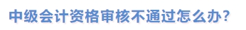 中級會計資格審核不通過怎么辦？